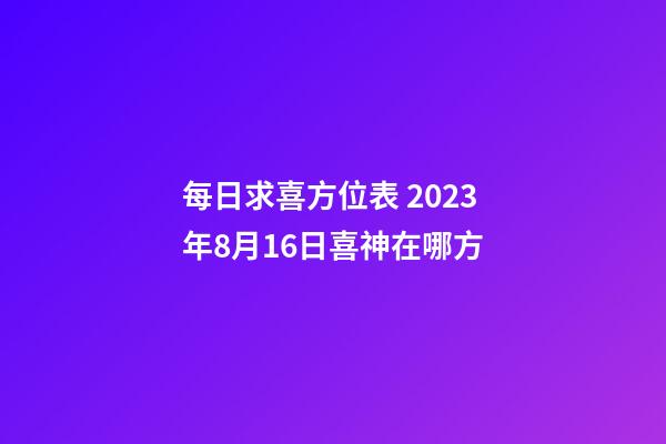 每日求喜方位表 2023年8月16日喜神在哪方